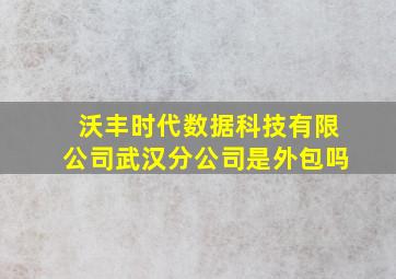 沃丰时代数据科技有限公司武汉分公司是外包吗