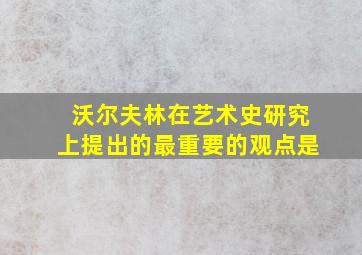 沃尔夫林在艺术史研究上提出的最重要的观点是