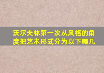 沃尔夫林第一次从风格的角度把艺术形式分为以下哪几