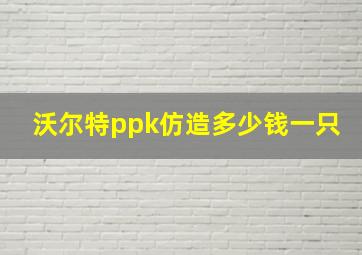 沃尔特ppk仿造多少钱一只