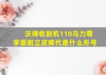 沃得收割机110马力尊享版脱立皮痒代是什么形号