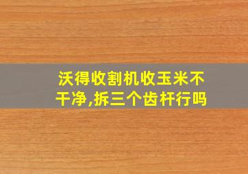 沃得收割机收玉米不干净,拆三个齿杆行吗