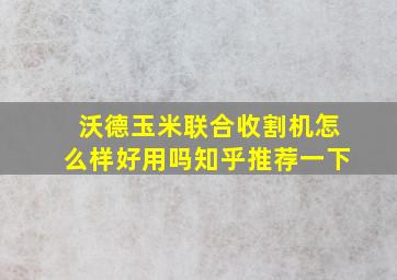 沃德玉米联合收割机怎么样好用吗知乎推荐一下