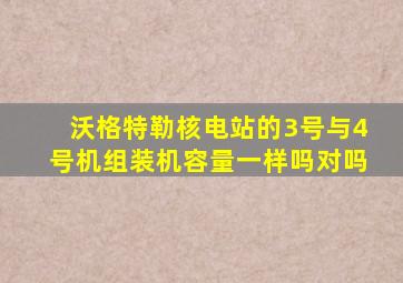 沃格特勒核电站的3号与4号机组装机容量一样吗对吗