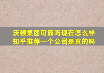 沃顿集团可靠吗现在怎么样知乎推荐一个公司是真的吗