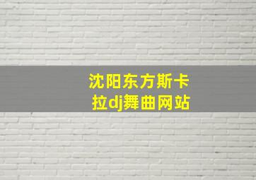 沈阳东方斯卡拉dj舞曲网站