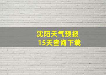 沈阳天气预报15天查询下载