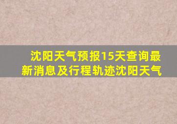 沈阳天气预报15天查询最新消息及行程轨迹沈阳天气