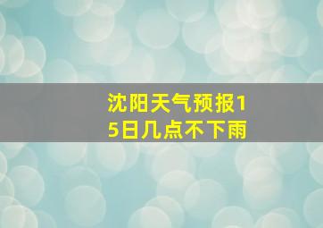 沈阳天气预报15日几点不下雨