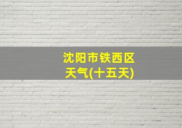 沈阳市铁西区天气(十五天)