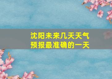 沈阳未来几天天气预报最准确的一天