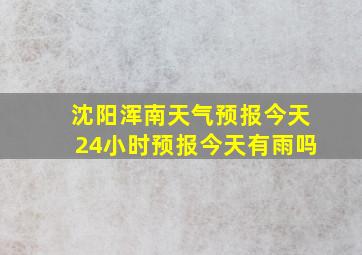 沈阳浑南天气预报今天24小时预报今天有雨吗