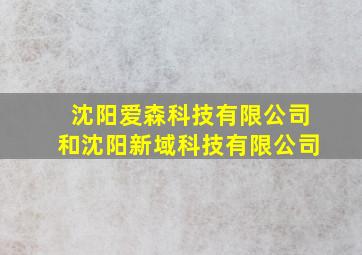 沈阳爱森科技有限公司和沈阳新域科技有限公司