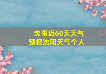 沈阳近60天天气预报沈阳天气个人