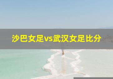 沙巴女足vs武汉女足比分