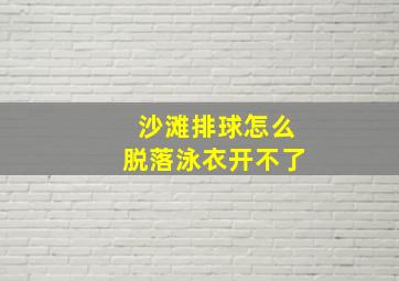 沙滩排球怎么脱落泳衣开不了