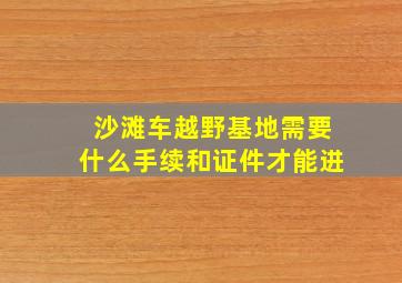 沙滩车越野基地需要什么手续和证件才能进