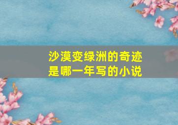 沙漠变绿洲的奇迹是哪一年写的小说