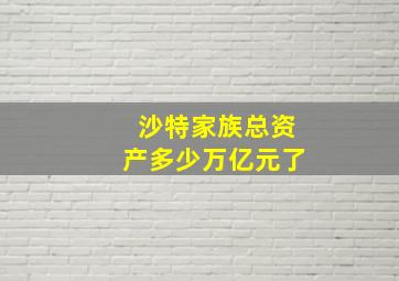 沙特家族总资产多少万亿元了