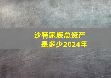 沙特家族总资产是多少2024年