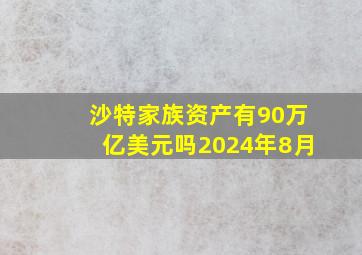 沙特家族资产有90万亿美元吗2024年8月