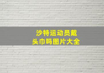 沙特运动员戴头巾吗图片大全