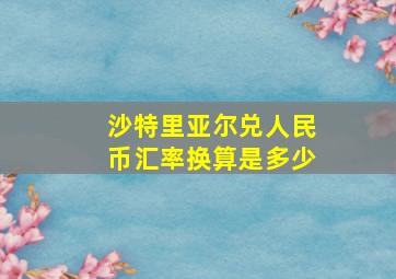 沙特里亚尔兑人民币汇率换算是多少