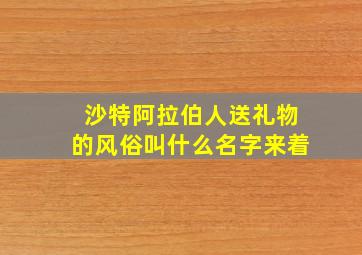 沙特阿拉伯人送礼物的风俗叫什么名字来着