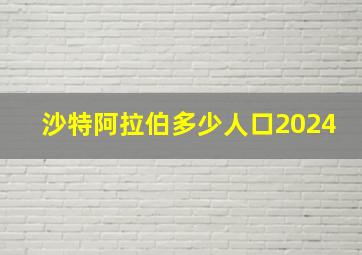 沙特阿拉伯多少人口2024