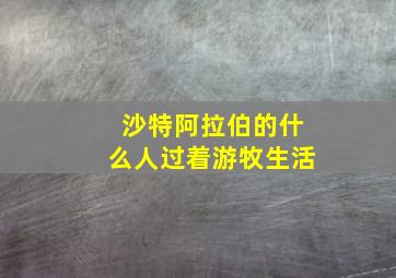 沙特阿拉伯的什么人过着游牧生活