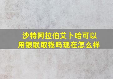 沙特阿拉伯艾卜哈可以用银联取钱吗现在怎么样