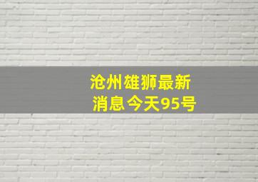 沧州雄狮最新消息今天95号