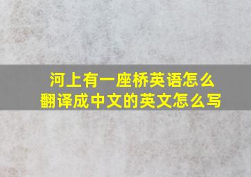 河上有一座桥英语怎么翻译成中文的英文怎么写