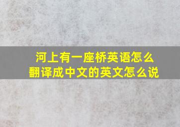 河上有一座桥英语怎么翻译成中文的英文怎么说