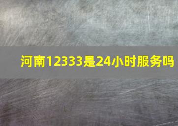 河南12333是24小时服务吗