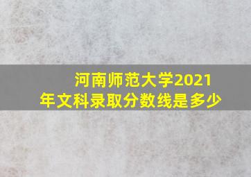 河南师范大学2021年文科录取分数线是多少