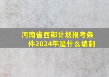 河南省西部计划报考条件2024年是什么编制