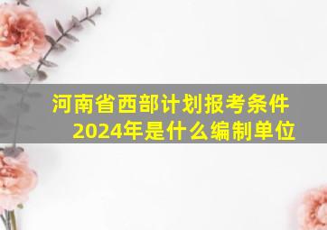 河南省西部计划报考条件2024年是什么编制单位