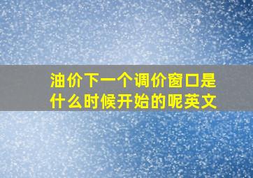 油价下一个调价窗口是什么时候开始的呢英文