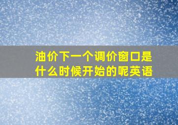 油价下一个调价窗口是什么时候开始的呢英语