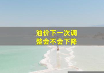 油价下一次调整会不会下降