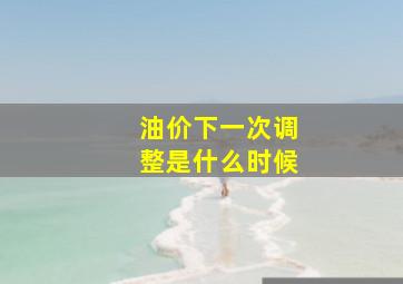 油价下一次调整是什么时候