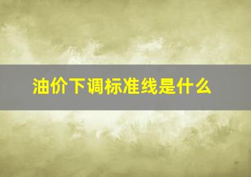 油价下调标准线是什么