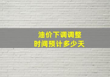 油价下调调整时间预计多少天