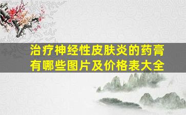 治疗神经性皮肤炎的药膏有哪些图片及价格表大全