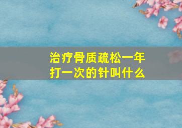 治疗骨质疏松一年打一次的针叫什么