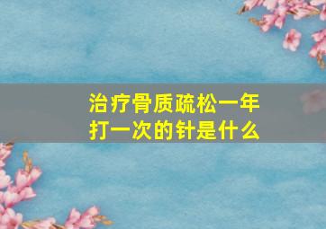 治疗骨质疏松一年打一次的针是什么