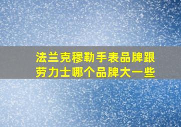 法兰克穆勒手表品牌跟劳力士哪个品牌大一些