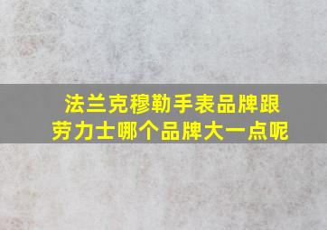 法兰克穆勒手表品牌跟劳力士哪个品牌大一点呢