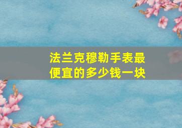 法兰克穆勒手表最便宜的多少钱一块